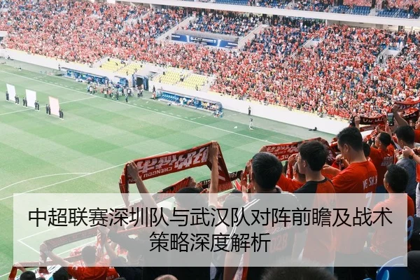 中超联赛深圳队与武汉队对阵前瞻及战术策略深度解析